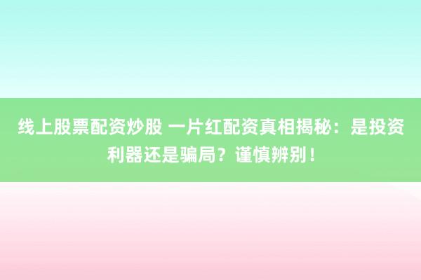 线上股票配资炒股 一片红配资真相揭秘：是投资利器还是骗局？谨慎辨别！