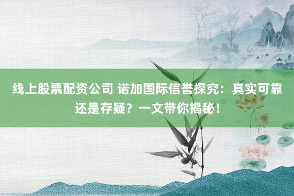 线上股票配资公司 诺加国际信誉探究：真实可靠还是存疑？一文带你揭秘！