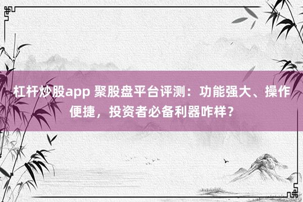杠杆炒股app 聚股盘平台评测：功能强大、操作便捷，投资者必备利器咋样？