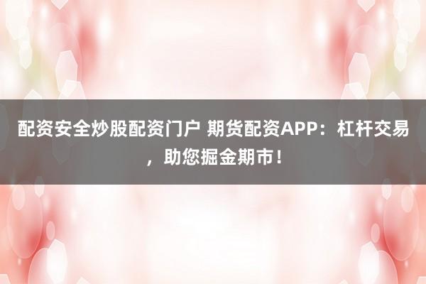配资安全炒股配资门户 期货配资APP：杠杆交易，助您掘金期市！
