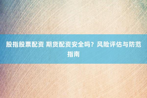 股指股票配资 期货配资安全吗？风险评估与防范指南