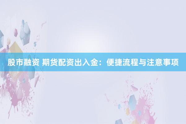 股市融资 期货配资出入金：便捷流程与注意事项