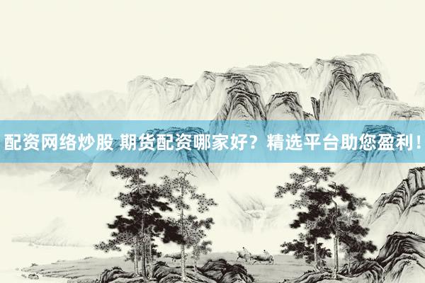 配资网络炒股 期货配资哪家好？精选平台助您盈利！