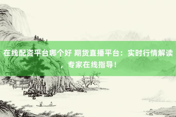 在线配资平台哪个好 期货直播平台：实时行情解读，专家在线指导！
