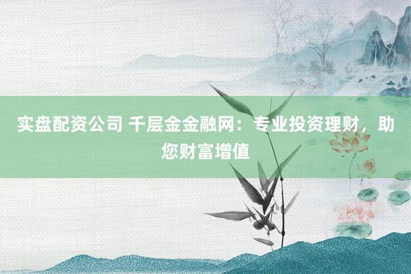 实盘配资公司 千层金金融网：专业投资理财，助您财富增值