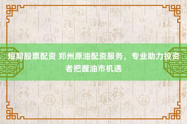 短期股票配资 郑州原油配资服务，专业助力投资者把握油市机遇