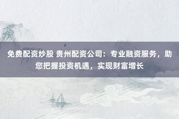 免费配资炒股 贵州配资公司：专业融资服务，助您把握投资机遇，实现财富增长