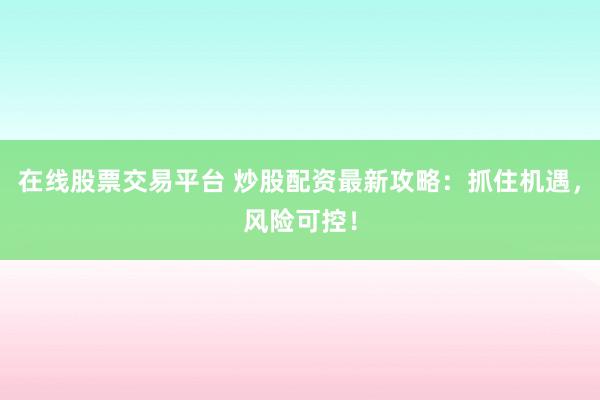 在线股票交易平台 炒股配资最新攻略：抓住机遇，风险可控！