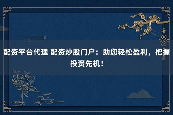 配资平台代理 配资炒股门户：助您轻松盈利，把握投资先机！