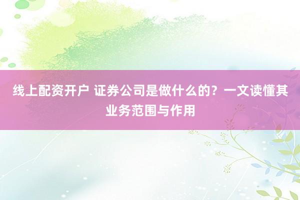 线上配资开户 证券公司是做什么的？一文读懂其业务范围与作用