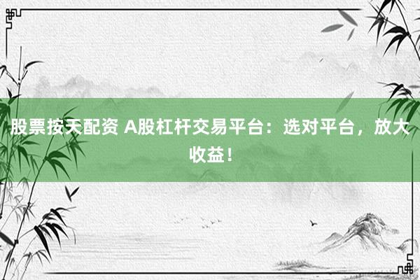 股票按天配资 A股杠杆交易平台：选对平台，放大收益！
