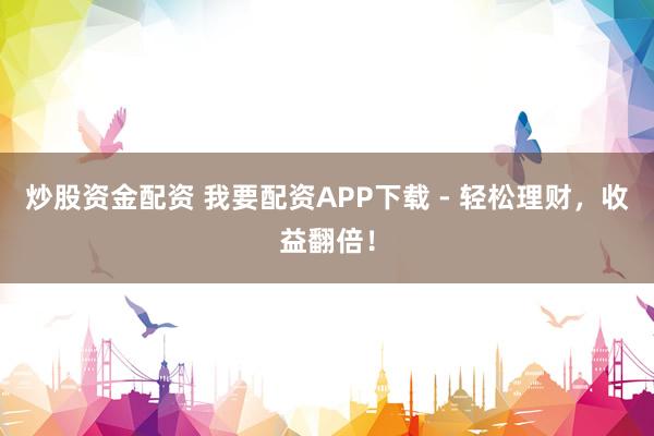 炒股资金配资 我要配资APP下载 - 轻松理财，收益翻倍！