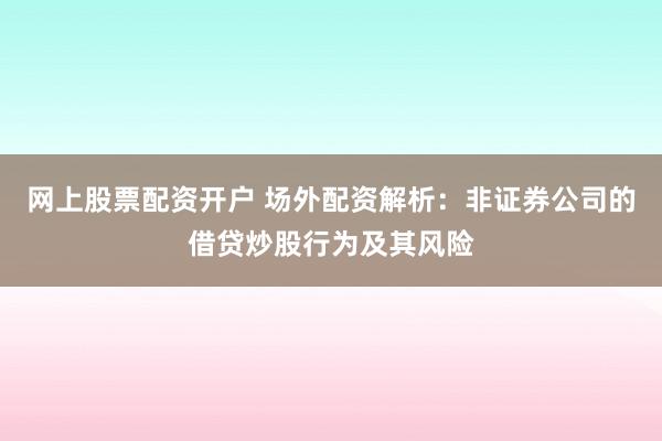 网上股票配资开户 场外配资解析：非证券公司的借贷炒股行为及其风险