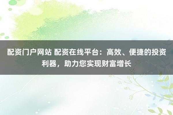 配资门户网站 配资在线平台：高效、便捷的投资利器，助力您实现财富增长