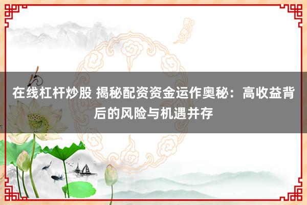 在线杠杆炒股 揭秘配资资金运作奥秘：高收益背后的风险与机遇并存