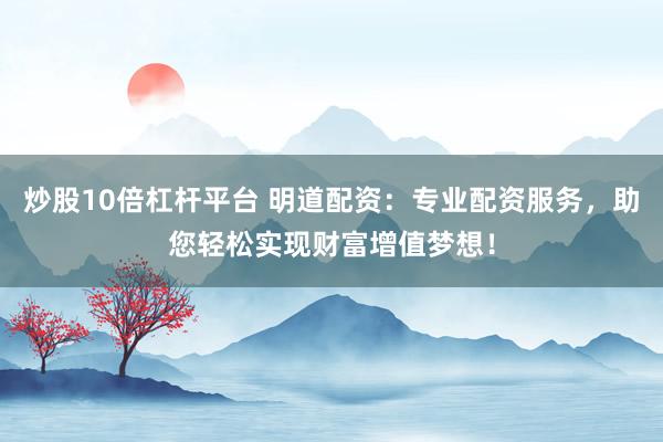炒股10倍杠杆平台 明道配资：专业配资服务，助您轻松实现财富增值梦想！