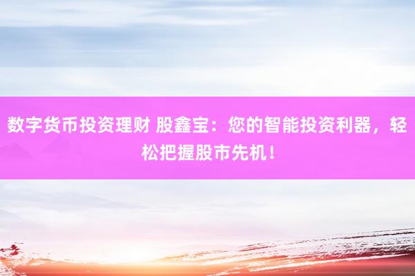 数字货币投资理财 股鑫宝：您的智能投资利器，轻松把握股市先机！