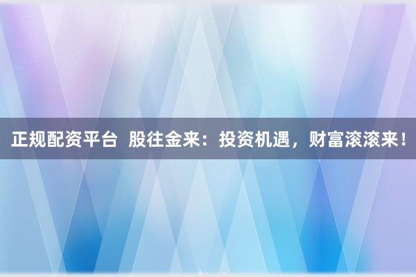 正规配资平台  股往金来：投资机遇，财富滚滚来！