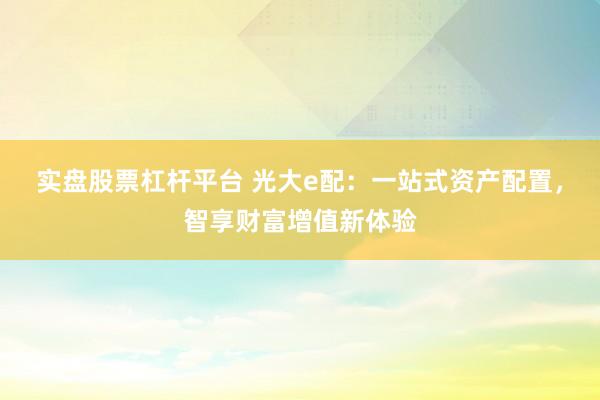 实盘股票杠杆平台 光大e配：一站式资产配置，智享财富增值新体验