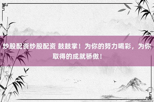 炒股配资炒股配资 鼓鼓掌！为你的努力喝彩，为你取得的成就骄傲！