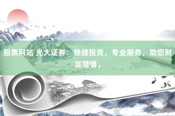 股票网站 光大证券：稳健投资，专业服务，助您财富增值。