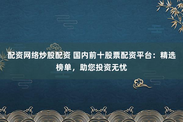配资网络炒股配资 国内前十股票配资平台：精选榜单，助您投资无忧