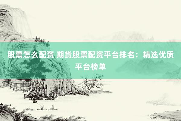 股票怎么配资 期货股票配资平台排名：精选优质平台榜单