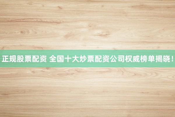 正规股票配资 全国十大炒票配资公司权威榜单揭晓！