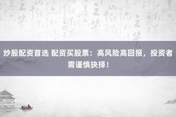 炒股配资首选 配资买股票：高风险高回报，投资者需谨慎抉择！