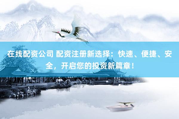 在线配资公司 配资注册新选择：快速、便捷、安全，开启您的投资新篇章！