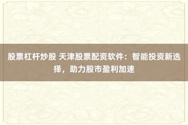 股票杠杆炒股 天津股票配资软件：智能投资新选择，助力股市盈利加速