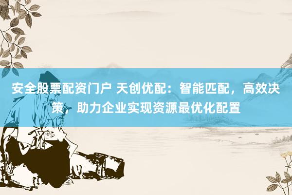 安全股票配资门户 天创优配：智能匹配，高效决策，助力企业实现资源最优化配置