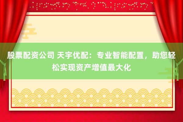 股票配资公司 天宇优配：专业智能配置，助您轻松实现资产增值最大化