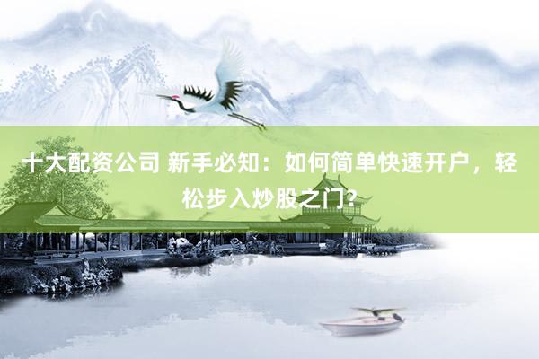 十大配资公司 新手必知：如何简单快速开户，轻松步入炒股之门？