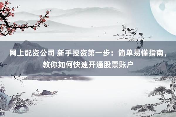 网上配资公司 新手投资第一步：简单易懂指南，教你如何快速开通股票账户