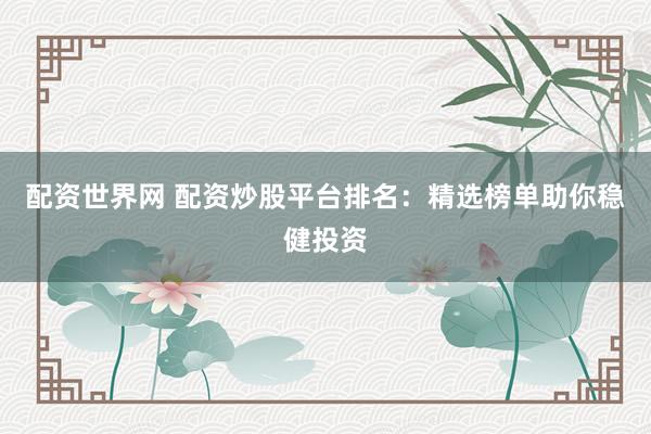 配资世界网 配资炒股平台排名：精选榜单助你稳健投资