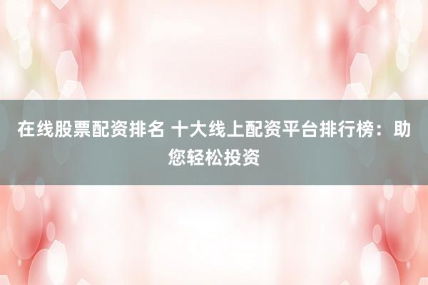 在线股票配资排名 十大线上配资平台排行榜：助您轻松投资