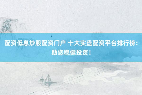 配资低息炒股配资门户 十大实盘配资平台排行榜：助您稳健投资！