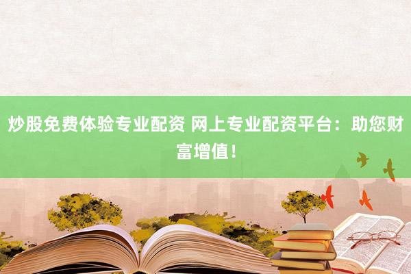 炒股免费体验专业配资 网上专业配资平台：助您财富增值！