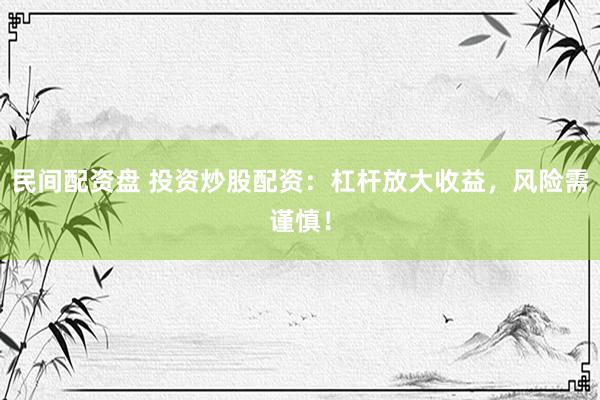 民间配资盘 投资炒股配资：杠杆放大收益，风险需谨慎！