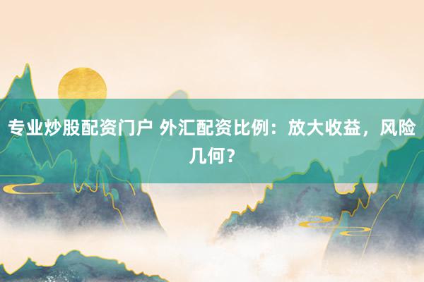 专业炒股配资门户 外汇配资比例：放大收益，风险几何？