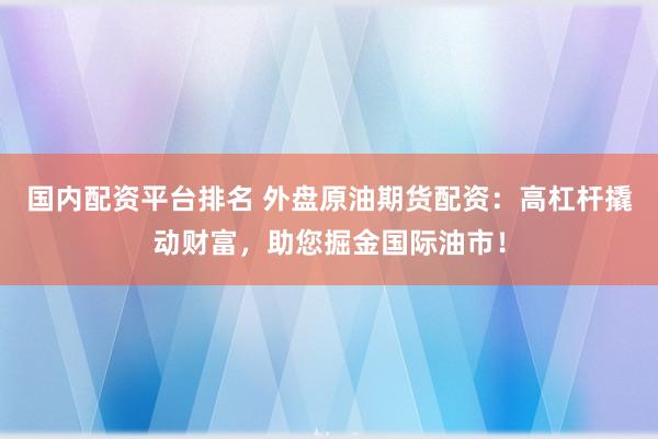 国内配资平台排名 外盘原油期货配资：高杠杆撬动财富，助您掘金国际油市！