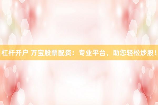 杠杆开户 万宝股票配资：专业平台，助您轻松炒股！