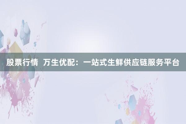 股票行情  万生优配：一站式生鲜供应链服务平台