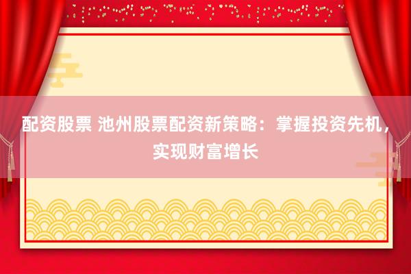 配资股票 池州股票配资新策略：掌握投资先机，实现财富增长