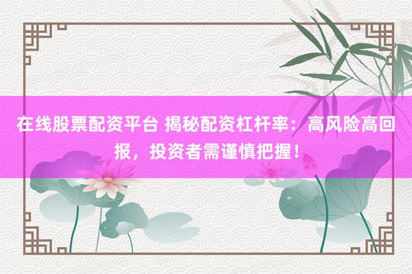 在线股票配资平台 揭秘配资杠杆率：高风险高回报，投资者需谨慎把握！