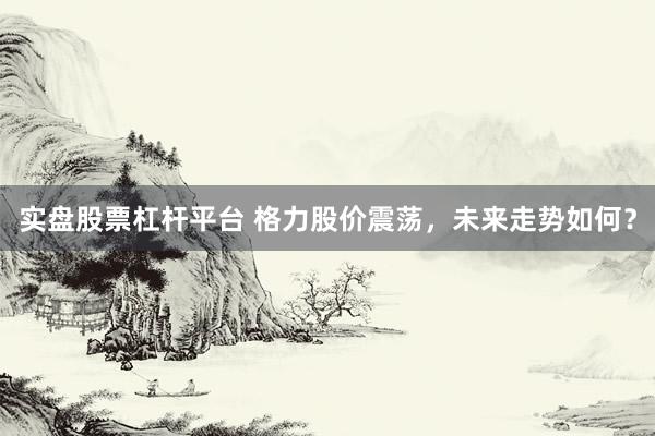 实盘股票杠杆平台 格力股价震荡，未来走势如何？