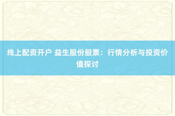 线上配资开户 益生股份股票：行情分析与投资价值探讨