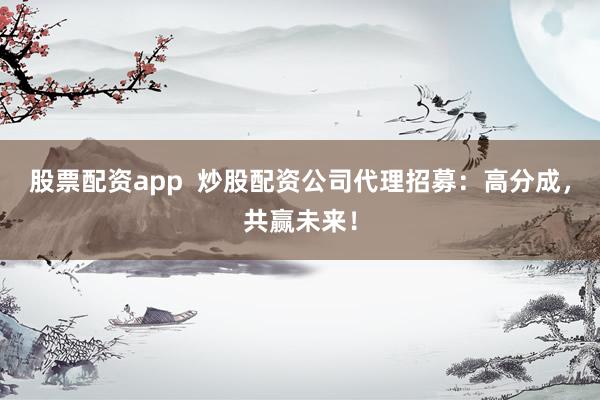 股票配资app  炒股配资公司代理招募：高分成，共赢未来！
