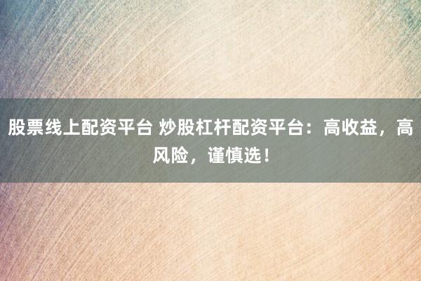 股票线上配资平台 炒股杠杆配资平台：高收益，高风险，谨慎选！